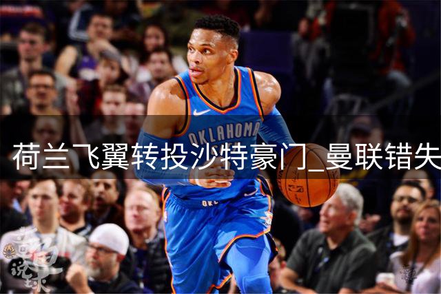 荷兰飞翼转投沙特豪门 曼联错失萨默维尔内幕曝光